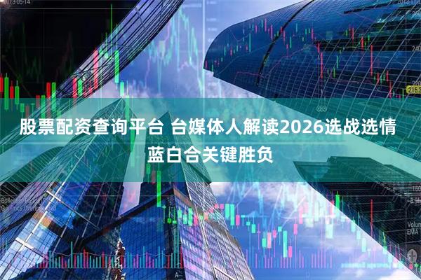 股票配资查询平台 台媒体人解读2026选战选情 蓝白合关键胜负