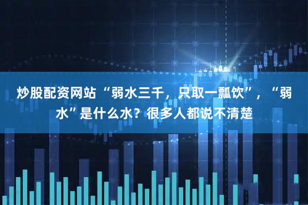 炒股配资网站 “弱水三千，只取一瓢饮”，“弱水”是什么水？很多人都说不清楚
