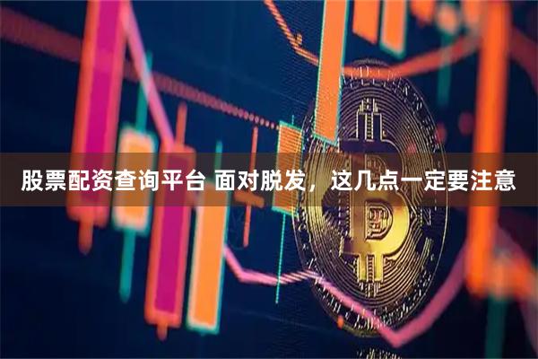 股票配资查询平台 面对脱发，这几点一定要注意