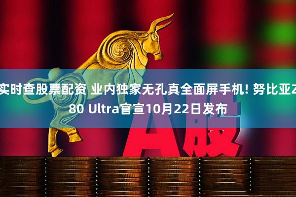 实时查股票配资 业内独家无孔真全面屏手机! 努比亚Z80 Ultra官宣10月22日发布